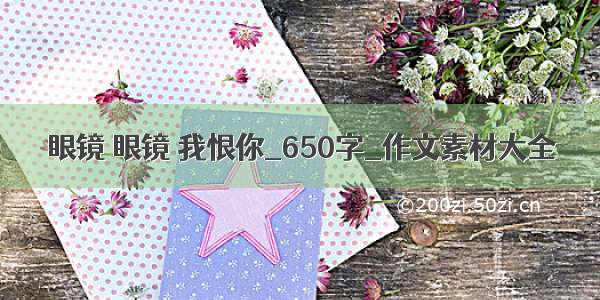 眼镜 眼镜 我恨你_650字_作文素材大全