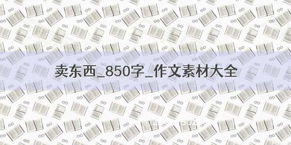 卖东西_850字_作文素材大全