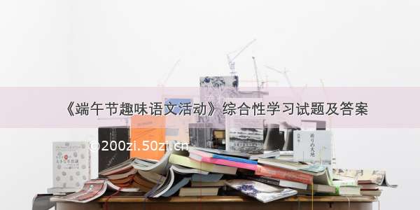 《端午节趣味语文活动》综合性学习试题及答案