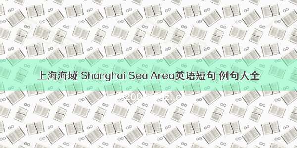 上海海域 Shanghai Sea Area英语短句 例句大全