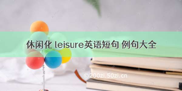 休闲化 leisure英语短句 例句大全