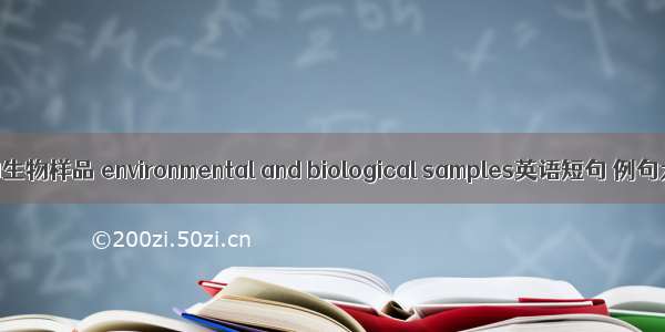 环境和生物样品 environmental and biological samples英语短句 例句大全