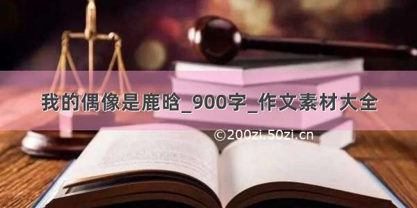 我的偶像是鹿晗_900字_作文素材大全