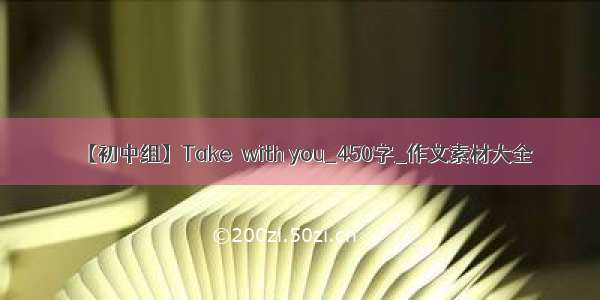 【初中组】Take  with you_450字_作文素材大全