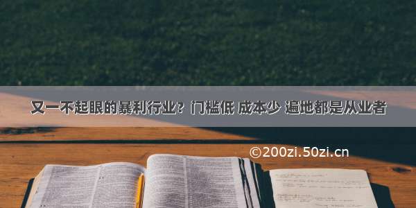 又一不起眼的暴利行业？门槛低 成本少 遍地都是从业者