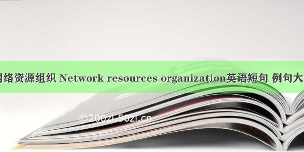 网络资源组织 Network resources organization英语短句 例句大全