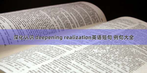 深化认识 deepening realization英语短句 例句大全