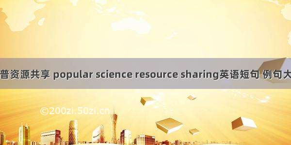 科普资源共享 popular science resource sharing英语短句 例句大全