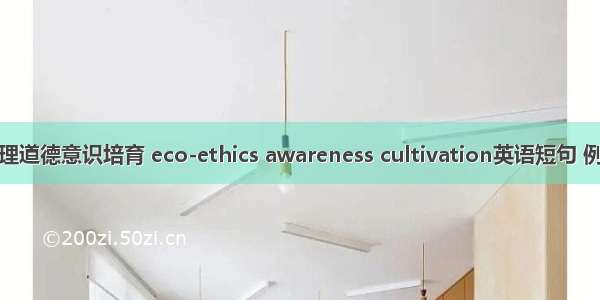 生态伦理道德意识培育 eco-ethics awareness cultivation英语短句 例句大全