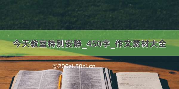 今天教室特别安静_450字_作文素材大全