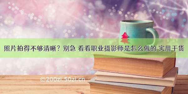 照片拍得不够清晰？别急 看看职业摄影师是怎么做的 实用干货