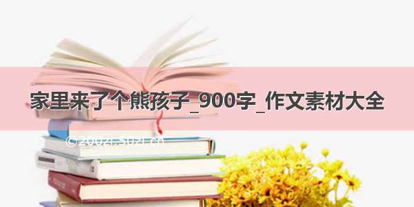 家里来了个熊孩子_900字_作文素材大全