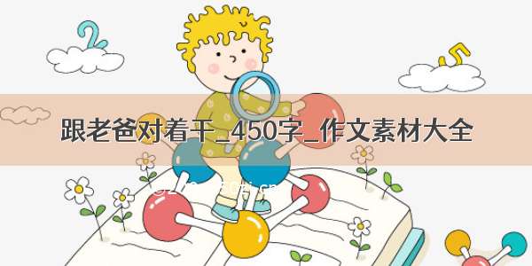 跟老爸对着干_450字_作文素材大全