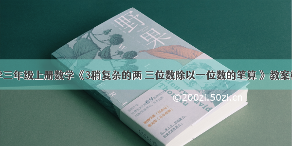 新苏教版小学三年级上册数学《3稍复杂的两 三位数除以一位数的笔算 》教案板书教学设计