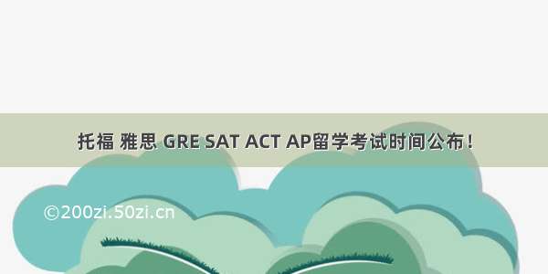 托福 雅思 GRE SAT ACT AP留学考试时间公布！