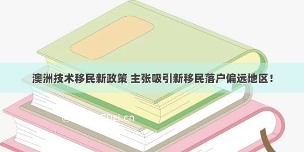 澳洲技术移民新政策 主张吸引新移民落户偏远地区！