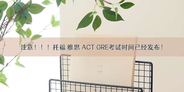 注意！！！托福 雅思 ACT GRE考试时间已经发布！