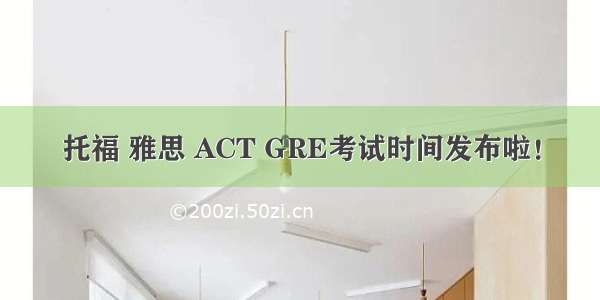 托福 雅思 ACT GRE考试时间发布啦！