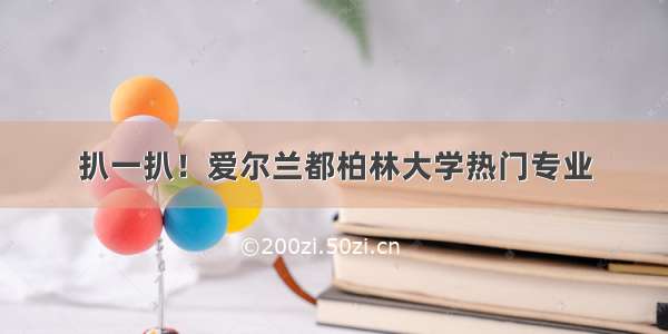 扒一扒！爱尔兰都柏林大学热门专业