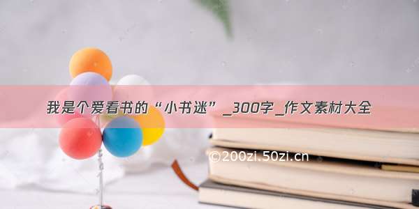 我是个爱看书的“小书迷”_300字_作文素材大全