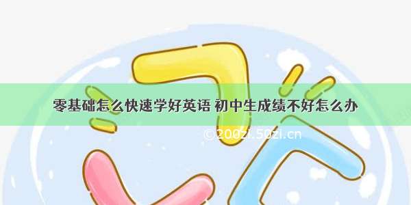 零基础怎么快速学好英语 初中生成绩不好怎么办