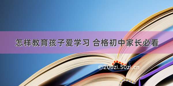 怎样教育孩子爱学习 合格初中家长必看