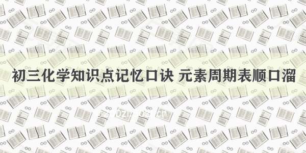 初三化学知识点记忆口诀 元素周期表顺口溜