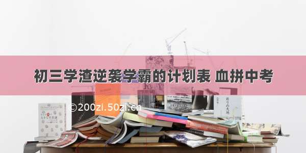 初三学渣逆袭学霸的计划表 血拼中考