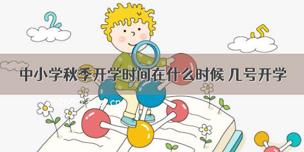 中小学秋季开学时间在什么时候 几号开学