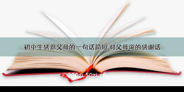 初中生感恩父母的一句话简短 对父母说的感谢话