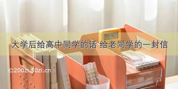 大学后给高中同学的话 给老同学的一封信