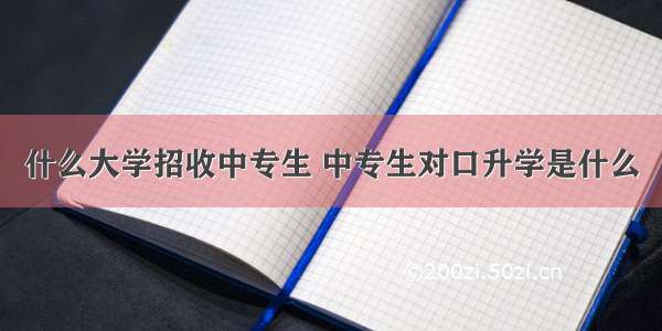 什么大学招收中专生 中专生对口升学是什么