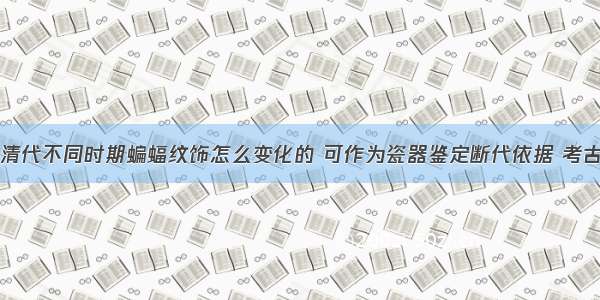 清代不同时期蝙蝠纹饰怎么变化的 可作为瓷器鉴定断代依据 考古