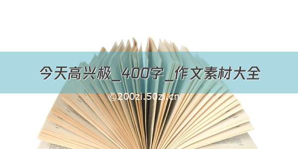 今天高兴极_400字_作文素材大全