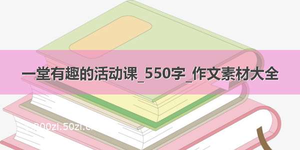 一堂有趣的活动课_550字_作文素材大全