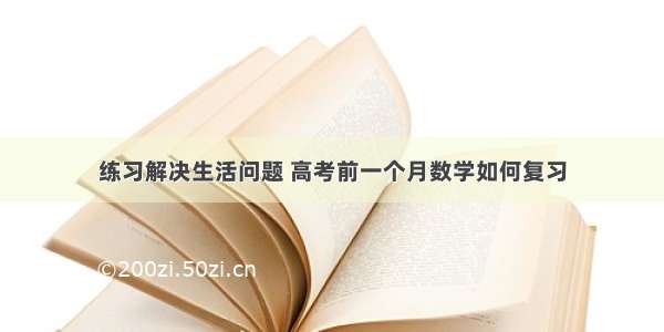 练习解决生活问题 高考前一个月数学如何复习