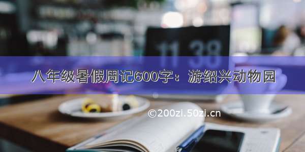 八年级暑假周记600字：游绍兴动物园