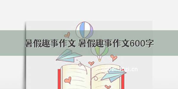 暑假趣事作文 暑假趣事作文600字