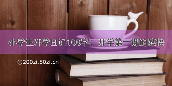 小学生开学日记100字：开学第一课的感悟