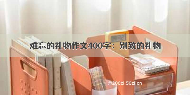 难忘的礼物作文400字：别致的礼物