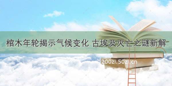 棺木年轮揭示气候变化 古埃及灭亡之谜新解