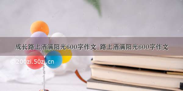 成长路上洒满阳光600字作文_路上洒满阳光600字作文