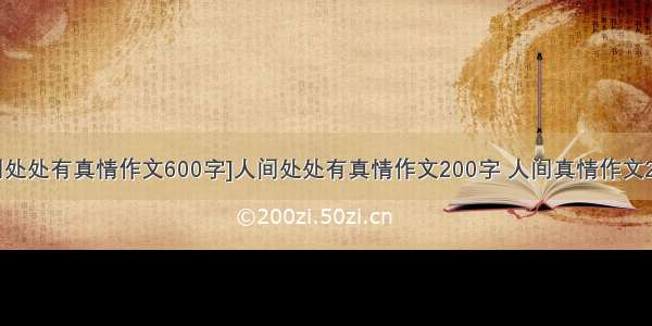 [人间处处有真情作文600字]人间处处有真情作文200字 人间真情作文200字