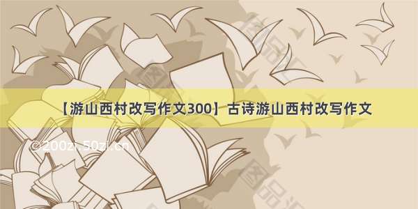 【游山西村改写作文300】古诗游山西村改写作文