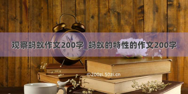 观察蚂蚁作文200字_蚂蚁的特性的作文200字