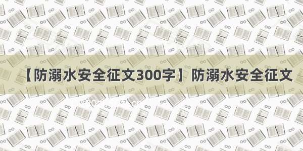 【防溺水安全征文300字】防溺水安全征文