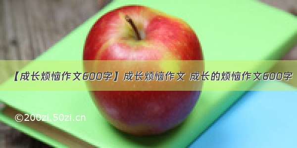 【成长烦恼作文600字】成长烦恼作文 成长的烦恼作文600字