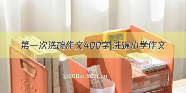 第一次洗碗作文400字|洗碗小学作文