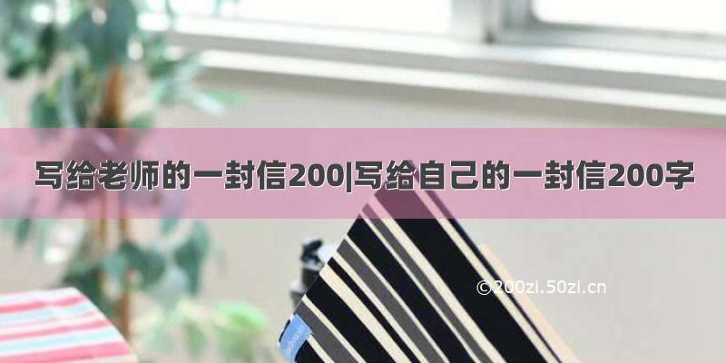 写给老师的一封信200|写给自己的一封信200字