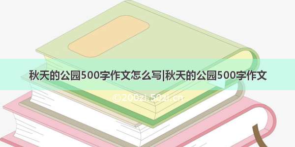 秋天的公园500字作文怎么写|秋天的公园500字作文